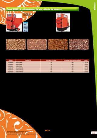 “Precio Franco Fábrica – Transporte NO INCLUIDO”.
Precio de venta de referencia sin IVA
Puesta en servicio incluida según “Condiciones generales de venta”
39
Biomasa
Gama BEMUS A - Generadores de aire caliente de biomasa
* Puesta en servicio incluida en modelos de hasta 400 kW *Los conceptos incluidos en la Puesta en Servicio son la mano de obra necesaria para poner en servicio la caldera en un periodo
máximo de 6 horas, a una distancia máxima desde núcleo urbano no superior a 20 Km en poblaciones superiores a 30.000 habitantes.
PELLET ORUJILLO CÁSCARAS DE FRUTOS ASTILLAS
CÓDIGO PRODUCTO POTENCIA ÚTIL (KW) VOLUMEN TOLVA INCORPORADA (L) PRECIO e
1D3600407 BEMUS A 40 40 480 15.115
1D3600607 BEMUS A 60 60 480 16.700
1D3600807 BEMUS A 80 80 480 18.300
1D3601307 BEMUS A 130 130 560 24.740
1D3601807 BEMUS A 180 180 560 28.460
1D3602307 BEMUS A 230 230 560 32.330
MODELOS 130 – 230
(con rejilla de difusión y cuadro
electromecánico)
MODELOS 40 – 80
(con rejilla de difusión)
 