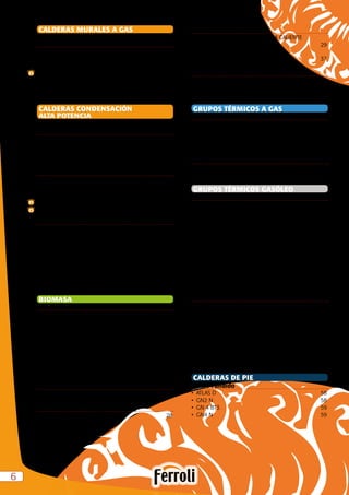 66
CALDERAS MURALES A GAS	
Calderas murales de condensación. 		
Clase 5 en emisiones NOx
•	 BLUEHELIX TECH	 9
•	 BLUEHELIX PRO	 10
•	 BLUEHELIX PRO SLIM	 10
•	 BLUEHELIX 32 K 50	 11
•	 BLUEHELIX TECH A	 12
•	 BLUEHELIX B S 32 K 100	 13
•	 ECONCEPT SOLAR 25 	 13
CALDERAS CONDENSACIÓN
ALTA POTENCIA	
Calderas murales condensación
Alta Potencia
•	 BLUEHELIX TECH S 45 H	 15
•	 ECONCEPT 51 A	 15
•	 ENERGY Top W	 15
Calderas de pie condensación
Alta Potencia
•	 ENERGY Top B	 16
•	 ROOF TOP ENERGY HE Top B	 16
•	 QUADRIFOGLIO B	 16
•	 NEW CONDENS FS	 17
•	 TP 3 COND	 17
Accesorios
•	 Accesorios salida gases para calderas
de condensación	 19
•	 Accesorios hidráulicos	 22
•	 Accesorios de regulación	 23
•	 Accesorios hidráulicos y salida de gases
modelo ECONCEPT 51 A	 24
•	 Accesorios hidráulicos y salida de gases
para caldera ENERGY Top	 24
•	 Accesorios hidráulicos y salida de gases Roof Top	 24
BIOMASA
Uso doméstico/residencial
•	 ESTUFAS DE PELLETS	 25
•	 TERMOESTUFAS DE PELLETS	 25
•	 CALDERAS DE PELLETS	 26
•	 CONJUNTO CALDERAS DE PELLETS SFL	 26
•	 QUEMADORES DE PELLETS	 27
•	 INSERTABLES DE LEÑA PARA AIRE	 27
•	 INSERTABLES DE PELLET PARA AIRE	 27
•	 INSERTABLES DE LEÑA PARA AGUA	 27
Calderas policombustibles - pellet/leña/carbon
(Hierro Fundido)	
•	 SFL 3, 4 y 6	 28
Calderas de leña (Chapa de Acero)	
•	 TL 16 y TL 19	 28
Uso industrial
•	 CALDERAS DE BIOMASA DE AGUA CALIENTE
	POLICOMBUSTIBLES	29
•	 GENERADORES DE AIRE CALIENTE
POLICOMBUSTIBLES	 37
Silos de pellet	
•	 Silos de madera	 41
•	 Silos de acero	 41
•	Accesorios	 42
GRUPOS TÉRMICOS A GAS
Hierro Fundido
•	 PEGASUS LN	 43
•	 GN2 N GN-GP	 44
•	 GN4 BT3 GN-GP	 44
•	 GN4 N GN-GP	 45
Chapa de Acero
•	 PREXTHERM RSH N	 46
•	 PREXTHERM RSW N	 47
GRUPOS TÉRMICOS GASÓLEO
Hierro Fundido
•	 ATLAS D 32 CONDENS K 130 UNIT	 49
•	 ATLAS D 32 CONDENS SI UNIT	 49
•	 ATLAS D CONDENS UNIT	 49
•	 ATLAS D K UNIT	 50
•	 ATLAS 25 K 100 UNIT	 50
•	 ATLAS D SI UNIT	 50
•	 ATLAS 25 SI UNIT	 51
•	 ATLAS D UNIT	 51
•	 ATLAS D L	 51
•	 GN2 N L 2S	 53
•	 GN 4 BT3 L	 53
•	 GN4 N L 2S	 53
Chapa de Acero
•	 SILENT D CONDENS 30 SI UNIT	 54
•	 SILENT D CONDENS 30 K 100 UNIT	 54
•	 SILENT D CONDENS 30 UNIT	 54
•	 SILENT D 25 SI UNIT	 55
•	 SILENT 25 SI UNIT	 55
•	 SILENT D 25 K 100 UNIT	 55
•	 SILENT D 25 UNIT	 55
•	 PREXTHERM RSH N	 56
•	 PREXTHERM RSW N	 57
CALDERAS DE PIE	
Hierro Fundido
•	 ATLAS D	 58
•	 GN2 N	 58
•	 GN 4 BT3	 59
•	 GN4 N	 59
 