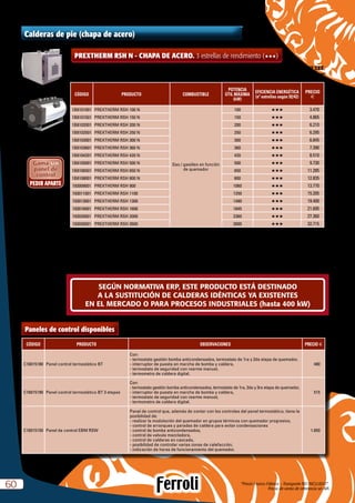 “Precio Franco Fábrica – Transporte NO INCLUIDO”.
Precio de venta de referencia sin IVA6060
Caldera homologada como baja temperatura según directiva 92/42 CEE.
Tª mínima de retorno  50 ºC
PREXTHERM RSH N - CHAPA DE ACERO. 3 estrellas de rendimiento (HHH)
CÓDIGO PRODUCTO COMBUSTIBLE
POTENCIA
ÚTIL MÁXIMA
(kW)
EFICIENCIA ENERGÉTICA
(nº estrellas según 92/42)
PRECIO
e
1B8101001 PREXTHERM RSH 100 N
Gas / gasóleo en función
de quemador
100 HHH 3.470
1B8101501 PREXTHERM RSH 150 N 150 HHH 4.865
1B8102001 PREXTHERM RSH 200 N 200 HHH 6.210
1B8102501 PREXTHERM RSH 250 N 250 HHH 6.295
1B8103001 PREXTHERM RSH 300 N 300 HHH 6.845
1B8103601 PREXTHERM RSH 360 N 360 HHH 7.390
1B8104201 PREXTHERM RSH 420 N 420 HHH 8.510
1B8105001 PREXTHERM RSH 500 N 500 HHH 9.730
1B8106501 PREXTHERM RSH 650 N 650 HHH 11.285
1B8108001 PREXTHERM RSH 800 N 800 HHH 12.835
193009001 PREXTHERM RSH 900 1060 HHH 13.770
193011001 PREXTHERM RSH 1100 1250 HHH 15.205
193013001 PREXTHERM RSH 1300 1480 HHH 19.400
193016001 PREXTHERM RSH 1600 1845 HHH 21.695
193020001 PREXTHERM RSH 2000 2360 HHH 27.360
193026001 PREXTHERM RSH 2600 3000 HHH 32.715
NOTA:
Según R.I.T.E.:
a) para potencias superiores a 70 kW, es necesario trabajar con quemadores de 2 etapas, o quemadores modulantes,
b) para potencias superiores a 400 kW, es necesario trabajar con quemadores de 3 etapas o quemadores modulantes.
Calderas de pie (chapa de acero)
Estética 100-1300
Estética 1600-2600
CÓDIGO PRODUCTO OBSERVACIONES PRECIO e
C16015180 Panel control termostático BT
Con:
- termostato gestión bomba anticondensados, termostato de 1ra y 2da etapa de quemador,
- interruptor de puesta en marcha de bomba y caldera,
- termostato de seguridad con rearme manual,
- termometro de caldera digital.
480
C16015190 Panel control termostático BT 3 etapas
Con:
- termostato gestión bomba anticondensados, termostato de 1ra, 2da y 3ra etapa de quemador,
- interruptor de puesta en marcha de bomba y caldera,
- termostato de seguridad con rearme manual,
- termometro de caldera digital.
515
C16015150 Panel de control EBM RSW
Panel de control que, además de contar con los controles del panel termostático, tiene la
posibilidad de:
- realizar la modulación del quemador en grupos térmicos con quemador progresivo,
- control de arranques y paradas de caldera para evitar condensaciones
- control de bomba anticondensados,
- control de valvula mezcladora,
- control de calderas en cascada,
- posibilidad de controlar varias zonas de calefacción,
- indicación de horas de funcionamiento del quemador.
1.850
Paneles de control disponibles
SEGÚN NORMATIVA ERP, ESTE PRODUCTO ESTÁ DESTINADO
A LA SUSTITUCIÓN DE CALDERAS IDÉNTICAS YA EXISTENTES
EN EL MERCADO O PARA PROCESOS INDUSTRIALES (hasta 400 kW)
 