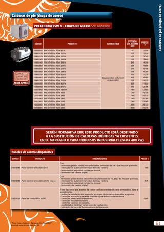“Precio Franco Fábrica – Transporte NO INCLUIDO”.
Precio de venta de referencia sin IVA
61
Calderasdepie(chapadeacero)
SEGÚN NORMATIVA ERP, ESTE PRODUCTO ESTÁ DESTINADO
A LA SUSTITUCIÓN DE CALDERAS IDÉNTICAS YA EXISTENTES
EN EL MERCADO O PARA PROCESOS INDUSTRIALES (hasta 400 kW)
PREXTHERM RSW N - CHAPA DE ACERO. Solo calefacción
Caldera homologada como baja temperatura según directiva 92/42 CEE.
Tª mínima de retorno  50 ºC
CÓDIGO PRODUCTO COMBUSTIBLE
POTENCIA
ÚTIL MÁXIMA
(kW)
PRECIO
e
1B8000921 PREXTHERM RSW 92 N
Gas / gasóleo en función
de quemador
92 2.605
1B8001071 PREXTHERM RSW 107 N 107 2.925
1B8001521 PREXTHERM RSW 152 N 152 3.245
1B8001901 PREXTHERM RSW 190 N 190 3.645
1B8002401 PREXTHERM RSW 240 N 240 4.300
1B8003001 PREXTHERM RSW 300 N 300 4.655
1B8003501 PREXTHERM RSW 350 N 350 5.495
1B8003991 PREXTHERM RSW 399 N 395 6.285
1B8005251 PREXTHERM RSW 525 N 500 7.235
1B8006001 PREXTHERM RSW 600 N 600 8.460
1B8007201 PREXTHERM RSW 720 N 720 10.075
1B8008201 PREXTHERM RSW 820 N 820 11.020
1B8009401 PREXTHERM RSW 940 N 940 12.465
1B8010601 PREXTHERM RSW 1060 N 1060 12.950
192012501 PREXTHERM RSW 1250 1250 15.130
1A1014801 PREXTHERM RSW 1480 1480 16.570
1A1018901 PREXTHERM RSW 1890 1845 20.765
192023601 PREXTHERM RSW 2360 2360 23.060
192030001 PREXTHERM RSW 3000 3000 28.725
192036001 PREXTHERM RSW 3600 3600 34.070
NOTA:
Según R.I.T.E.:
a) para potencias superiores a 70 kW, es necesario trabajar con quemadores de 2 etapas, o quemadores modulantes,
b) para potencias superiores a 400 kW, es necesario trabajar con quemadores de 3 etapas o quemadores modulantes,
CÓDIGO PRODUCTO OBSERVACIONES PRECIO e
C16015180 Panel control termostático BT
Con:
- termostato gestión bomba anticondensados, termostato de 1ra y 2da etapa de quemador,
- interruptor de puesta en marcha de bomba y caldera,
- termostato de seguridad con rearme manual,
- termometro de caldera digital.
480
C16015190 Panel control termostático BT 3 etapas
Con:
- termostato gestión bomba anticondensados, termostato de 1ra, 2da y 3ra etapa de quemador,
- interruptor de puesta en marcha de bomba y caldera,
- termostato de seguridad con rearme manual,
- termometro de caldera digital.
515
C16015150 Panel de control EBM RSW
Panel de control que, además de contar con los controles del panel termostático, tiene la
posibilidad de:
- realizar la modulación del quemador en grupos térmicos con quemador progresivo,
- control de arranques y paradas de caldera para evitar condensaciones
- control de bomba anticondensados,
- control de valvula mezcladora,
- control de calderas en cascada,
- posibilidad de controlar varias zonas de calefacción,
- indicación de horas de funcionamiento del quemador.
1.850
Paneles de control disponibles
Estética 92-1890
Estética 2360-3000
Calderas de pie (chapa de acero)
 