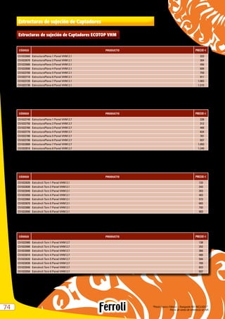 “Precio Franco Fábrica – Transporte NO INCLUIDO”.
Precio de venta de referencia sin IVA7474
Estructuras de sujeción de Captadores ECOTOP VHM
CÓDIGO PRODUCTO PRECIO e
C51022660 EstructuraPlana 1 Panel VHM 2.1 223
C51022670 EstructuraPlana 2 Panel VHM 2.1 304
C51022680 EstructuraPlana 3 Panel VHM 2.1 456
C51022690 EstructuraPlana 4 Panel VHM 2.1 608
C51022700 EstructuraPlana 5 Panel VHM 2.1 759
C51022710 EstructuraPlana 6 Panel VHM 2.1 911
C51022720 EstructuraPlana 7 Panel VHM 2.1 1.063
C51022730 EstructuraPlana 8 Panel VHM 2.1 1.215
Cumple con el CTE.3.3.2.3 – Gran variedad de ángulo de inclinación.
Facilidad de montaje.
Estructura tejado plano panel VHM 2.1
CÓDIGO PRODUCTO PRECIO e
C51022740 EstructuraPlana 1 Panel VHM 2.7 228
C51022750 EstructuraPlana 2 Panel VHM 2.7 312
C51022760 EstructuraPlana 3 Panel VHM 2.7 468
C51022770 EstructuraPlana 4 Panel VHM 2.7 624
C51022780 EstructuraPlana 5 Panel VHM 2.7 781
C51022790 EstructuraPlana 6 Panel VHM 2.7 937
C51022800 EstructuraPlana 7 Panel VHM 2.7 1.093
C51022810 EstructuraPlana 8 Panel VHM 2.7 1.249
Cumple con el CTE.3.3.2.3 – Gran variedad de ángulo de inclinación.
Facilidad de montaje.
Estructura tejado plano panel VHM 2.7
CÓDIGO PRODUCTO PRECIO e
C51022820 EstruIncli Torn 1 Panel VHM 2.1 133
C51022830 EstruIncli Torn 2 Panel VHM 2.1 243
C51022840 EstruIncli Torn 3 Panel VHM 2.1 353
C51022850 EstruIncli Torn 4 Panel VHM 2.1 463
C51022860 EstruIncli Torn 5 Panel VHM 2.1 573
C51022870 EstruIncli Torn 6 Panel VHM 2.1 683
C51022880 EstruIncli Torn 7 Panel VHM 2.1 793
C51022890 EstruIncli Torn 8 Panel VHM 2.1 903
Cumple con el CTE.3.3.2.3 – Facilidad de montaje.
Estructura tejado inclinado tornillos panel VHM 2.1
CÓDIGO PRODUCTO PRECIO e
C51022980 EstruIncli Torn 1 Panel VHM 2.7 138
C51022990 EstruIncli Torn 2 Panel VHM 2.7 252
C51023000 EstruIncli Torn 3 Panel VHM 2.7 366
C51023010 EstruIncli Torn 4 Panel VHM 2.7 480
C51023020 EstruIncli Torn 5 Panel VHM 2.7 594
C51023030 EstruIncli Torn 6 Panel VHM 2.7 709
C51023040 EstruIncli Torn 7 Panel VHM 2.7 823
C51023050 EstruIncli Torn 8 Panel VHM 2.7 937
Cumple con el CTE.3.3.2.3 – Facilidad de montaje.
Estructura tejado inclinado tornillos panel VHM 2.7
Estructuras de sujeción de Captadores
 