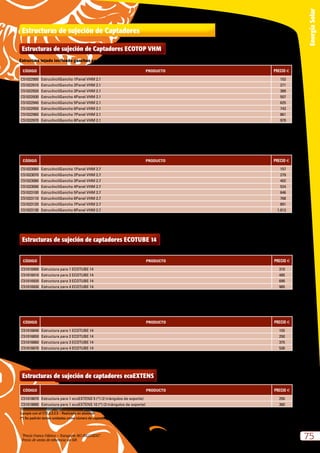 “Precio Franco Fábrica – Transporte NO INCLUIDO”.
Precio de venta de referencia sin IVA
75
EnergíaSolar
Estructuras de sujeción de captadores ecoEXTENS
CÓDIGO PRODUCTO PRECIO e
C51018870 Estructura para 1 ecoEXTENS 5 (*) (2 triángulos de soporte) 250
C51018880 Estructura para 1 ecoEXTENS 10 (*) (3 triángulos de soporte) 360
Cumple con el CTE.3.3.2.3 – Realizada en aluminio.
(*) Se pedirán tantas unidades como número de captadores.
Estructuras de sujeción de captadores ECOTUBE 14
CÓDIGO PRODUCTO PRECIO e
C51016900 Estructura para 1 ECOTUBE 14 310
C51016910 Estructura para 2 ECOTUBE 14 485
C51016920 Estructura para 3 ECOTUBE 14 690
C51016930 Estructura para 4 ECOTUBE 14 985
Cumple con el CTE.3.3.2.3 – Realizada en aluminio.
Posibilidad de inclinación desde 35º hasta 55º.
Para cubierta plana
CÓDIGO PRODUCTO PRECIO e
C51016840 Estructura para 1 ECOTUBE 14 155
C51016850 Estructura para 2 ECOTUBE 14 250
C51016860 Estructura para 3 ECOTUBE 14 375
C51016870 Estructura para 4 ECOTUBE 14 530
Cumple con el CTE.3.3.2.3 – Realizada en aluminio.
Fácil montaje en cualquier tipo de superficie.
Para cubierta inclinada, con tornillos
Estructuras de sujeción de Captadores
Estructuras de sujeción de Captadores ECOTOP VHM
CÓDIGO PRODUCTO PRECIO e
C51022900 EstrucIncliGancho 1Panel VHM 2.1 153
C51022910 EstrucIncliGancho 2Panel VHM 2.1 271
C51022920 EstrucIncliGancho 3Panel VHM 2.1 389
C51022930 EstrucIncliGancho 4Panel VHM 2.1 507
C51022940 EstrucIncliGancho 5Panel VHM 2.1 625
C51022950 EstrucIncliGancho 6Panel VHM 2.1 743
C51022960 EstrucIncliGancho 7Panel VHM 2.1 861
C51022970 EstrucIncliGancho 8Panel VHM 2.1 979
Cumple con el CTE.3.3.2.3 – Gran variedad de ángulo de inclinación.
Facilidad de montaje.
Estructura tejado inclinado ganchos panel VHM 2.1
CÓDIGO PRODUCTO PRECIO e
C51023060 EstrucIncliGancho 1Panel VHM 2.7 157
C51023070 EstrucIncliGancho 2Panel VHM 2.7 279
C51023080 EstrucIncliGancho 3Panel VHM 2.7 402
C51023090 EstrucIncliGancho 4Panel VHM 2.7 524
C51023100 EstrucIncliGancho 5Panel VHM 2.7 646
C51023110 EstrucIncliGancho 6Panel VHM 2.7 768
C51023120 EstrucIncliGancho 7Panel VHM 2.7 891
C51023130 EstrucIncliGancho 8Panel VHM 2.7 1.013
Cumple con el CTE.3.3.2.3 – Gran variedad de ángulo de inclinación.
Facilidad de montaje.
Estructura tejado inclinado ganchos panel VHM 2.7
 
