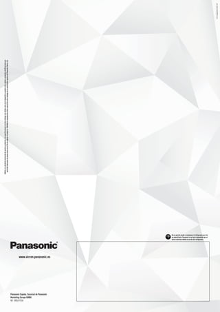 www.eggeassociats.net
Debidoalaconstanteinnovacióndenuestrosproductos,lasespecificacionesdeestecatálogosonválidassalvoerrortipográficoypuedenestarsujetasapequeñasmodificacionespor
partedelfabricantesinprevioavisoconelfindemejorarelproducto.ProhibidalareproduccióntotaloparcialdeestecatálogosinlaautorizaciónexpresadePanasonicIberia,S.A.
Panasonic España, Sucursal de Panasonic
Marketing Europe GMBH
NIF: W0047935B
www.aircon.panasonic.es
No se permite añadir o reemplazar el refrigerante por otro
no especificado. Panasonic no se hace responsable por el
daño o deterioro debido al uso de otro refrigerante.
 