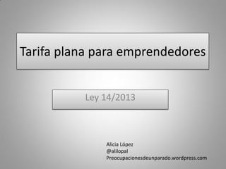 Tarifa plana para emprendedores
Ley 14/2013

Alicia López
@alilopal
Preocupacionesdeunparado.wordpress.com

 