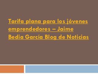 Tarifa plana para los jóvenes
emprendedores – Jaime
Bedia García Blog de Noticias
 