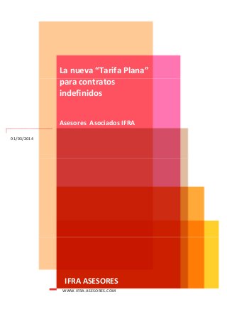  
 
 

La nueva “Tarifa Plana”  
para contratos  
indefinidos 
 
 
Asesores  Asociados IFRA
01/03/2014 

 

IFRA ASESORES 
WWW.IFRA‐ASESORES.COM 
 

 