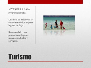 Turismo
JOYAS DE LA BAJA
programa semanal
Una hora de anécdotas y
entrevistas de los mejores
lugares de Baja.
Recomendado para
promocionar lugares
marcas, productos y
servicios.
 