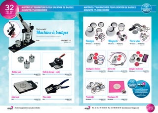 MATÉRIEL ET FOURNITURES POUR CRÉATION DE BADGES,
MAGNETS ET ACCESSOIRES
MATÉRIEL ET FOURNITURES POUR CRÉATION DE BADGES,
MAGNETS ET ACCESSOIRES32mm
Matrice seule
Prix............................................................................................ 102,96€T.T.C.
85,80€ H.T.
Cutter seul
Prix...............................................................................................50,16€T.T.C.
41,80 € H.T.
Outil de découpe + cutter
Prix............................................................................................182,16€T.T.C.
151,80€ H.T.
Pince cutter
Prix...............................................................................................52,80€T.T.C.
44,00€ H.T.
Serres-tête
100 pièces....................................30,72€T.T.C.
25,60€ H.T.
Epingles à cheveux
100 pièces.................................... 17,28€T.T.C.
14,40€ H.T.
Elastiques à cheveux
100 pièces....................................24,34€T.T.C.
20,28€ H.T.
Pack complet
Machine à badges
Pack comprenant la presse à badges et sa matrice.
Prix..................................................................................................239,76€T.T.C.
199,80€ H.T.
Et votre imagination n’aura plus de limites Tél.: 33 (0)1 75 43 85 72 - Fax: (0)1 80 82 60 59 - fournitures@art-badges.com* France métropolitaine
Tarif
2015
Pendentifs
20 pièces.......................................32,30€T.T.C.
26,92€ H.T.
Badges
200 pièces.............22,78€T.T.C.
18,98€ H.T.
Magnets
200 pièces.............46,18€T.T.C.
38,48€ H.T.
Porte-clés
100 pièces.............26,88€T.T.C.
22,40€ H.T.
Plastiques 3D
100 pièces.......................................6,50€T.T.C.
5,42€ H.T.
assure
la livraison de vos produits
GRATUITEMENT
en France métropolitaine.
À partir de
90.00€TTC (75.00€HT)
 
