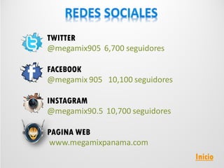 TWITTER
@megamix905 6,700 seguidores
FACEBOOK
@megamix 905 10,100 seguidores
INSTAGRAM
@megamix90.5 10,700 seguidores
PAGINA WEB
www.megamixpanama.com
Inicio
 