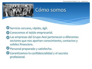 Proyecta Asesoría Integral S.L. 2013

Cómo somos
Servicio cercano, rápido, ágil.
Conocemos el tejido empresarial.
Las empresas del Grupo Aesi pertenecen a diferentes
sectores que nos aportan conocimiento, contactos y
solidez financiera.
Personal preparado y satisfecho.
Garantizamos la confidencialidad y el secreto
profesional.

94 464 00 44

 