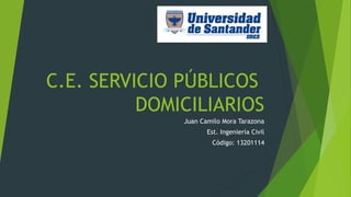 C.E. SERVICIO PÚBLICOS 
DOMICILIARIOS 
Juan Camilo Mora Tarazona 
Est. Ingeniería Civil 
Código: 13201114 
 