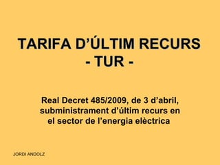 TARIFA D’ÚLTIM RECURS - TUR - Real Decret 485/2009, de 3 d’abril, subministrament d’últim recurs en el sector de l’energia elèctrica   