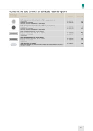 113
Referencia Precio EUR
40
35
40
40
50
45
35
35
35
Rejillas de aire
suministrado/
de extracción Características
00 2019 7691
00 2019 7692
00 2019 7693
00 2019 7694
00 2019 7698
00 2019 7697
00 2019 7696
00 2019 7695
00 2018 0821
Rejilla de aire suministrado/de extracción de Ø 125 mm, agujero redondo
Modelo blanco
Modelo de acero inoxidable
Indicación: no resulta posible ajustar el caudal de aire
Rejilla de aire suministrado/de extracción de Ø 125 mm, agujero oblongo
Modelo blanco
Modelo de acero inoxidable
Indicación: no resulta posible ajustar el caudal de aire
Rejilla para el aire suministrado, agujero redondo
Para salida de suelo o de pared, de 335 mm x 95 mm
Modelo de acero inoxidable
Modelo blanco
Rejilla para el aire suministrado, agujero oblongo
Para salida de suelo o de pared, de 335 mm x 95 mm
Modelo de acero inoxidable
Modelo blanco
Juego de filtros G2 (12 unidades)
Para válvula Vaillant de aire de extracción de Ø 125 mm, para proteger la instalación contra la
entrada de suciedad
Rejillas de aire para sistemas de conducto redondo y plano
 