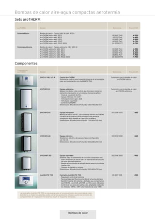 Sistema básico
Sistema autónomo
Referencia Precio EURaroTHERM Modelo
00 1001 7140
00 1001 7141
00 1001 7142
00 1001 7143
00 2023 5177
00 1001 7144
00 1001 7145
00 1001 7146
00 1001 7147
00 2023 5178
4.000
4.450
5.850
6.750
6.750
4.950
5.400
6.800
7.700
7.700
Bomba de calor + Control VWZ AI VWL X/2 A
aroTHERM básico VWL 55/3
aroTHERM básico VWL 85/3
aroTHERM básico VWL 115/2
aroTHERM básico VWL 155/2
aroTHERM básico VWL 155/2 400V
Bomba de calor + Equipo autónomo VWZ MEH 61
aroTHERM autónomo VWL 55/3
aroTHERM autónomo VWL 85/3
aroTHERM autónomo VWL 115/2
aroTHERM autónomo VWL 155/2
aroTHERM autónomo VWL 155/2 400V
Bombas de calor
Bombas de calor aire-agua compactas aerotermia
Sets aroTHERM
Referencia Precio EUR
Componentes
aroTHERM Modelo
00 2014 5020
00 2014 5030
00 2014 3800
00 2017 1318
560
660
900
200
Características
VWZ AI VWL X/2 A
VWZ MEH 61
VWZ MPS 40
VWZ MEH 60
VWZ MWT 150
multiMATIC 700
Control aroTHERM
Sistema de control para la gestión integral de la bomba de
calor en combinación con multiMATIC 700
Equipo autónomo
Módulo hidráulico y de control, que incorpora todos los
elementos necesarios en un sistema monoenergético:
· Vaso de expansión de 10 L.
· Apoyo eléctrico 2-4-6 kW
· Válvula diversora para ACS
· Válvula de seguridad
· Control aroTHERM
Dimensiones AltoxAnchoxProfundo: 720x440x350 mm
Equipo integrador
Módulo de inercia de 40 L. para sistemas híbridos aroTHERM.
Estratificación interior para conseguir una perfecta
integración de la bomba de calor con la caldera.
Dimensiones AltoxAnchoxProfundo: 720x360x350 mm
Equipo eléctrico
Resistencia eléctrica de apoyo al paso configurable
a 2-4-6 kW.
Dimensiones AltoxAnchoxProfundo: 500x280x250 mm
Equipo separador
Sistema para el aislamiento de circuitos compuesto por:
· Intercambiador de placas para la separación del circuito
de agua glicolada exterior
· Bomba de circulación de alta eficiencia para el circuito de
calefacción
· Sistema de llenado y vaciado
Dimensiones AltoxAnchoxProfundo: 500x360x250 mm
Centralita multiMATIC 700
· Regulador central del sistema
· Necesario para el funcionamiento de la bomba de calor
· Gestión integral del sistema y de todos sus componentes
(aroTHERM, recoVAIR, allSTOR, ecoTEC, solar, híbridos).
· Control de una zona de calefacción, ampliable mediante
los módulos VR70 y VR71 y termostato de zona VR91.
Suministro con la bomba de calor
aroTHERM básico
Suministro con la bomba de calor
aroTHERM autónomo
Componentes
La centralita multiMATIC 700 es necesaria para el funcionamiento de la bomba de calor.
Solicitarla en todos los pedidos junto con el set autónomo o básico junto con el resto de
componentes de regulación necesarios según el esquema instalado.
 
