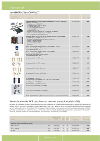 Bombas de calor
Referencia Precio EUR
flexoTHERM
flexoCOMPACT
00 2020 5408
00 2010 6265
00 2009 6232
00 2014 7182
00 2021 2715
00 2021 2716
00 2021 2717
00 2021 2718
00 1001 6721
00 1001 6722
00 2022 9713
00 2020 5412
00 2022 9714
900
535
85
135
130
160
110
130
795
1.185
950
1.030
260
Características
flexoTHERM/flexoCOMPACT
Sistema Tichelmann de conexión de dos unidades aroCOLLECT para VWF 157/4 y
VWF 197/4, incluyendo:
· 1 X base para dos aroCOLLECT
· 4 x conexión recta PE 40-R1 1/4" latón
· 4 X extensión latón R1 1/4"
· 2 x conexión 90º PE 50-R1 1/2" latón
· 2 x Te PE 40 x 3,7
· 2 x codo 90º PE 50 x 4,6
· Piezas de tubo recto cortado PE 40 x 3,7 mm y PE 50 x 4,6 mm
· 1 x tubo para cableado eBUS subterráneo (30 m)
· Cinta de marcado de conducto subterráneo
Armario de llenado para circuito cerrado de fuente de calor, con flexoTHERM,
flexoCOMPACT y geoTHERM, incluyendo:
· Conexiones de llenado y vaciado en ida y retorno 35 mm
· Conexión a vaso de expansión
· Conexión a bomba de llenado
· Aislamiento térmico en PPE
· Manómetro
Mezcla anticongelante para flexoTHERM y flexoCOMPACT aire-agua
Mezcla etilen glicol/agua al 44% en volumen
Para temperaturas hasta -30ºC
Mezcla anticongelante para flexoTHERM y flexoCOMPACT
con pozo cerrado y geoTHERM
Mezcla etilen glicol/agua al 30% en volumen
Para temperaturas hasta -16ºC
Set de conexión flexoTHERM, recta
Set de conexión flexoTHERM, acodada
Set de conexión flexoCOMPACT, recta
Set de conexión flexoCOMPACT, acodada
Kit de frío pasivo VWZ NC 11/4
para flexoTHERM VWF 55/4, VWF 85/4 y VWF 115/4 y flexoCOMPACT
Kit de frío pasivo VWZ NC 19/4
para flexoTHERM VWF 115/4 y VWF 195/4
Kit hidráulico pre-instalación flexoTHERM
Kit hidráulico pre-instalación flexoCOMPACT
Bomba de circulación para ACS Accesorio necesario para la referencia 00 2020 5412
Accesorios
La familia de acumuladores para la gama de bombas de calor domésticas de Vaillant incluye modelos para la producción y acumulación
de agua caliente sanitaria y acumuladores de energía en acero negro para la inercia de los sistemas. Los depósitos interacumuladores
con el revestimiento interior vitrificado VIH RW, incorporan el intercambiador en forma de serpentín, dimensionado para sacar el máximo
partido al funcionamiento a baja temperatura, e incluyen la protección con ánodo de magnesio. La amplia gama de acumuladores de
inercia VI permiten aportar una solución completa, en función de la dimensión de cada sistema.
Acumuladores de ACS para bombas de calor (consultar página 56)
Modelo Referencia Precio EUR
00 2024 9971
00 2024 9972
00 1000 9456
600
660
900
V
(l)
100
200
370
Diámetro exterior
/ Altura
(mm)
550 / 932
600 / 1202
620 / 1725
Tmáx
(ºC)
95
95
100
Pmáx
(bar)
3
3
6
Depósitos de inercia para bombas de calor
VPS R 100/1 M
VPS R 200/1 B
VI 300
 