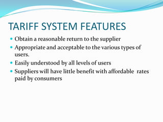TARIFF SYSTEM FEATURESObtain a reasonable return to the supplierAppropriate and acceptable to the various types of users.Easily understood by all levels of usersSuppliers will have little benefit with affordable  rates paid by consumers