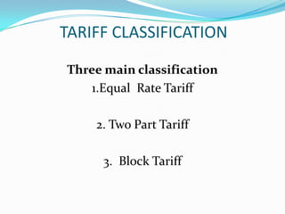  TARIFF CLASSIFICATIONThree main classification1.Equal  Rate Tariff2. Two Part Tariff3.  Block Tariff