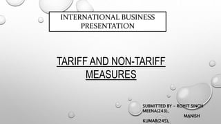 INTERNATIONAL BUSINESS
PRESENTATION
TARIFF AND NON-TARIFF
MEASURES
SUBMITTED BY – ROHIT SINGH
MEENA(243),
MANISH
KUMAR(245),
 