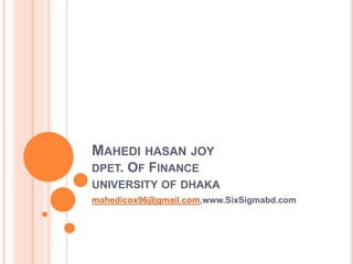 MAHEDI HASAN JOY
DPET. OF FINANCE
UNIVERSITY OF DHAKA
mahedicox96@gmail.com,www.SixSigmabd.com
 