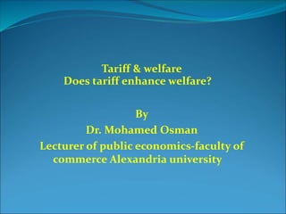 Tariff & welfare
Does tariff enhance welfare?
By
Dr. Mohamed Osman
Lecturer of public economics-faculty of
commerce Alexandria university
 