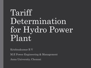 Tariff
Determination
for Hydro Power
Plant
Krishnakumar R V
M.E Power Engineering & Management
Anna University, Chennai
 