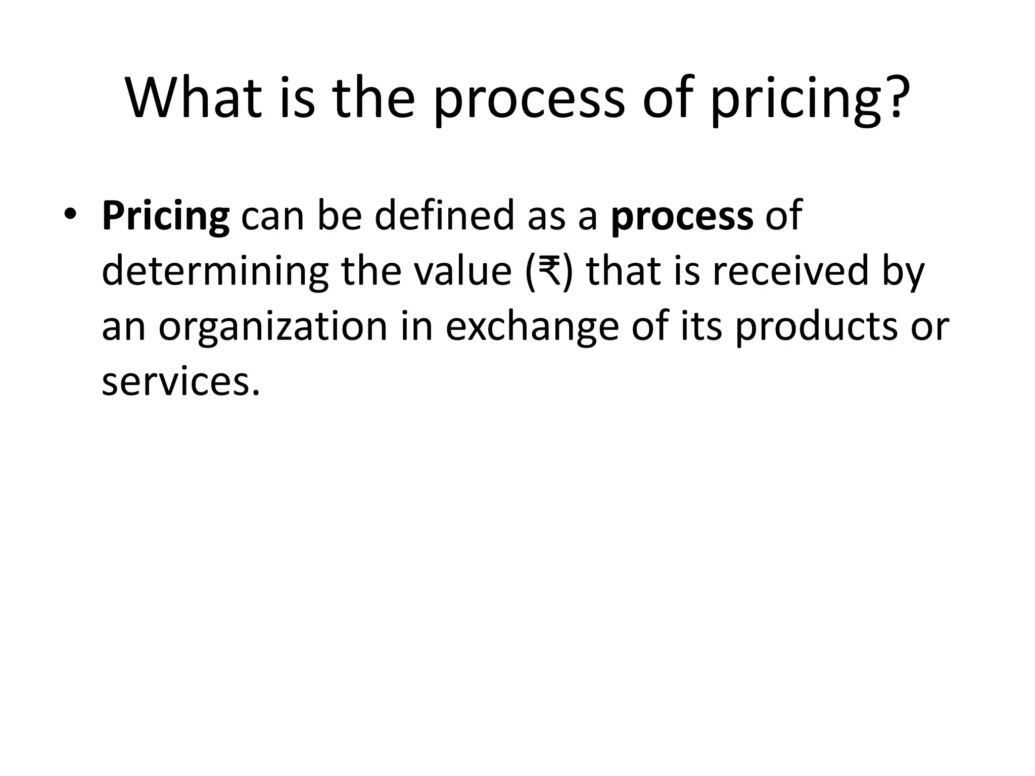 What is the process of pricing?
• Pricing can be defined as a process of
determining the value (₹) that is received by
an organization in exchange of its products or
services.
 