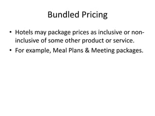 Bundled Pricing
• Hotels may package prices as inclusive or non-
inclusive of some other product or service.
• For example, Meal Plans & Meeting packages.
 