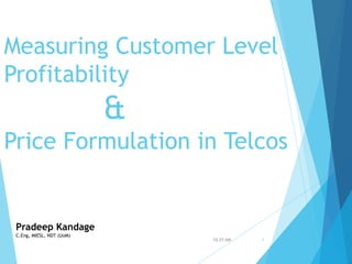 Measuring Customer Level
Profitability
&
Price Formulation in Telcos
10:25 AM 1
Pradeep Kandage
C.Eng, MIESL, NDT (UoM)
 