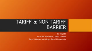 TARIFF & NON-TARIFF
BARRIER
By Vijyata
Assistant Professor , Dept. of MBA
Ranchi Women’s College, Ranchi University
 