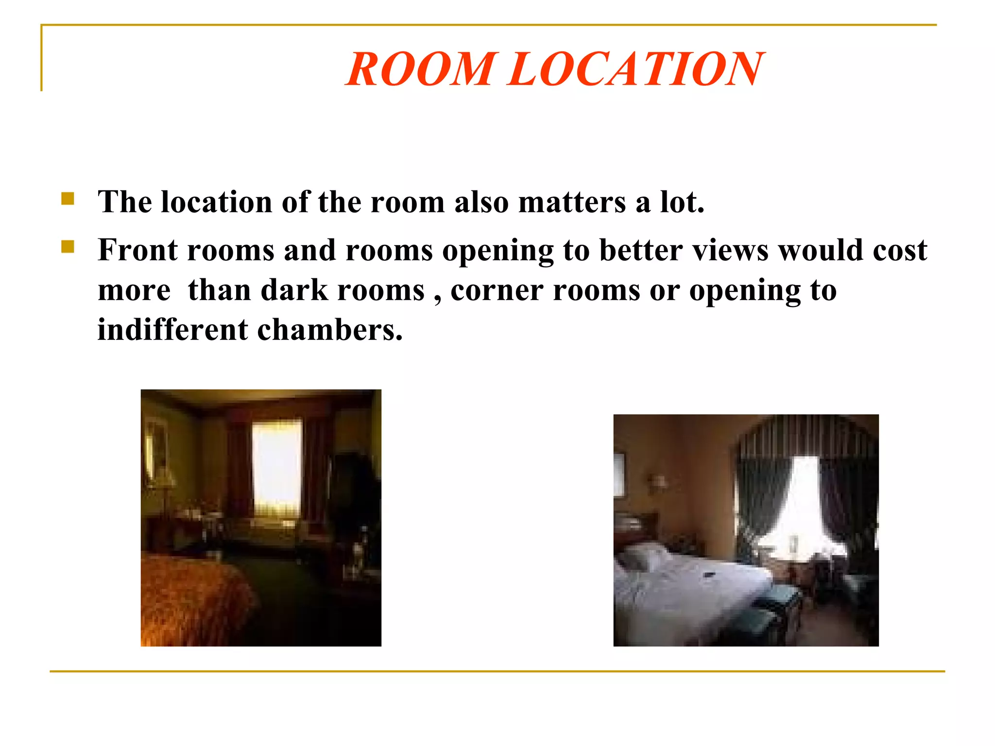 ROOM LOCATION The location of the room also matters a lot. Front rooms and rooms opening to better views would cost more  than dark rooms , corner rooms or opening to indifferent chambers. 
