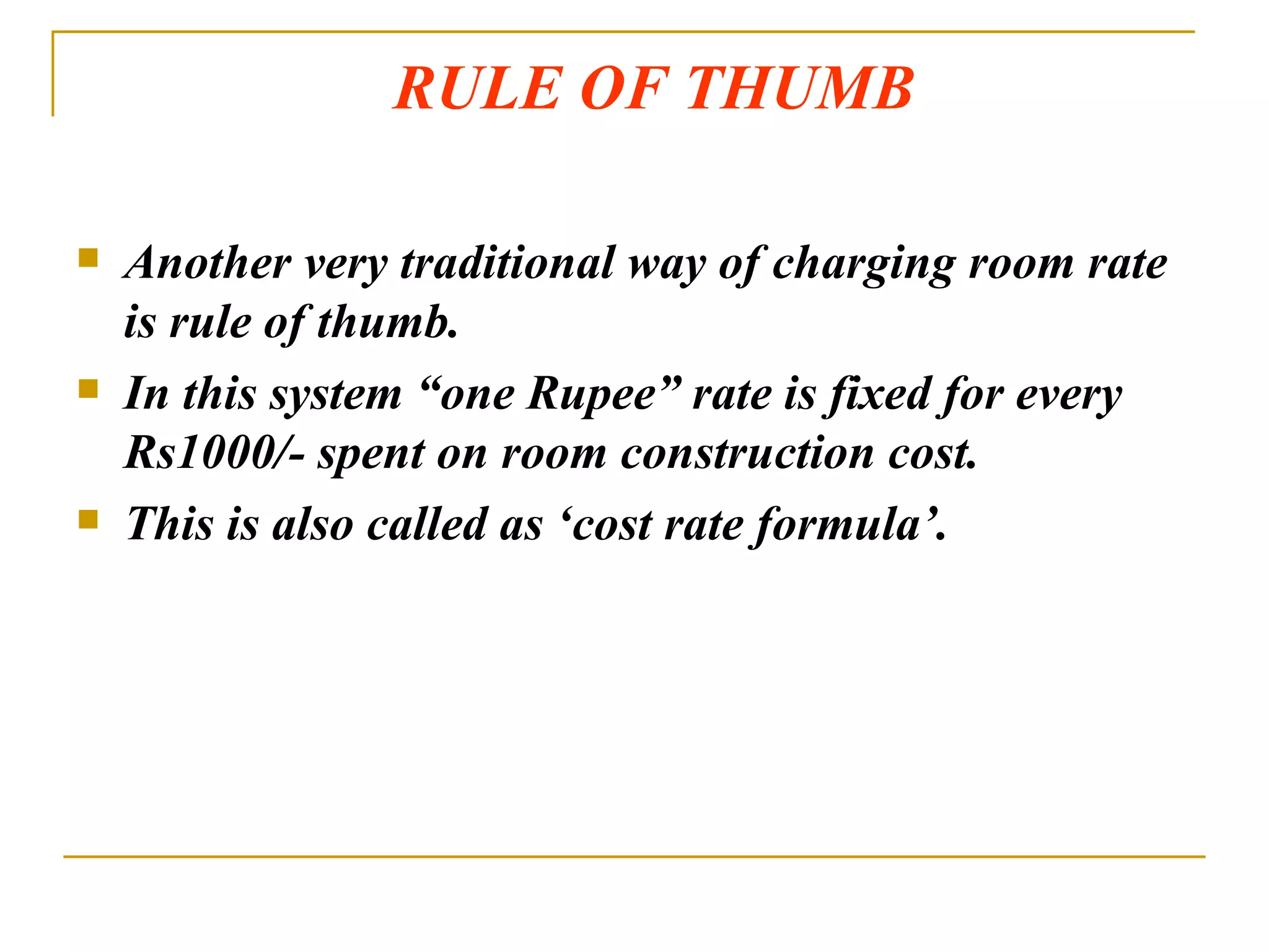 RULE OF THUMB Another very traditional way of charging room rate is rule of thumb. In this system “one Rupee” rate is fixed for every Rs1000/- spent on room construction cost. This is also called as ‘cost rate formula’. 