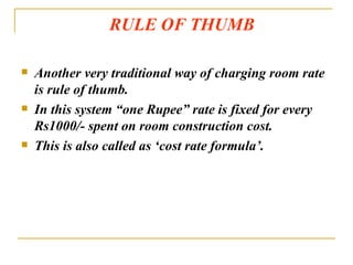 RULE OF THUMB Another very traditional way of charging room rate is rule of thumb. In this system “one Rupee” rate is fixed for every Rs1000/- spent on room construction cost. This is also called as ‘cost rate formula’. 