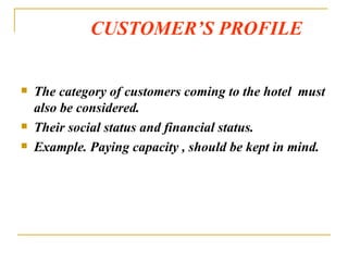 CUSTOMER’S PROFILE The category of customers coming to the hotel  must also be considered. Their social status and financial status. Example. Paying capacity , should be kept in mind. 