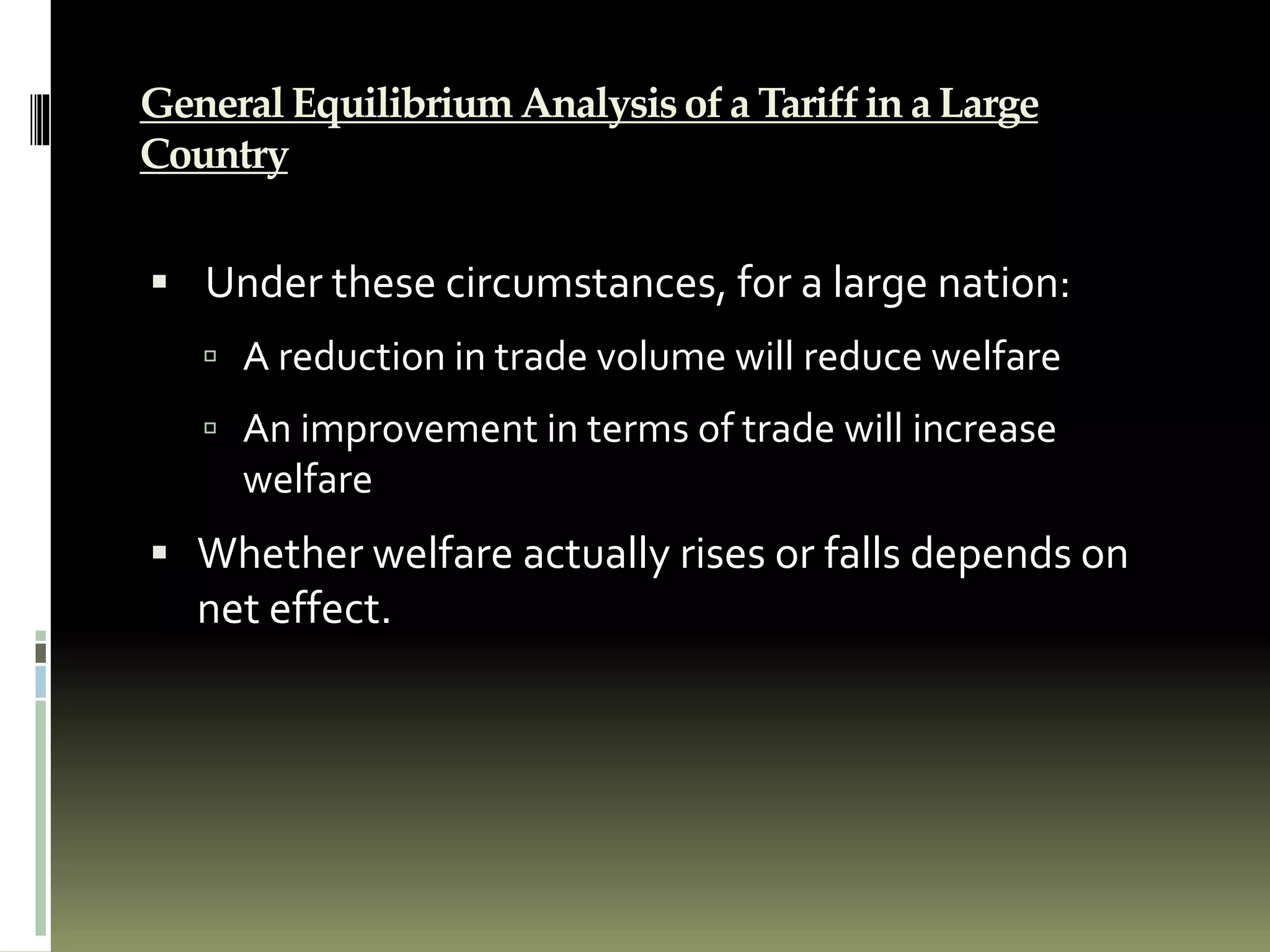 General Equilibrium Analysis of a Tariff in a Large
Country
 Under these circumstances, for a large nation:
 A reduction in trade volume will reduce welfare
 An improvement in terms of trade will increase
welfare
 Whether welfare actually rises or falls depends on
net effect.
 