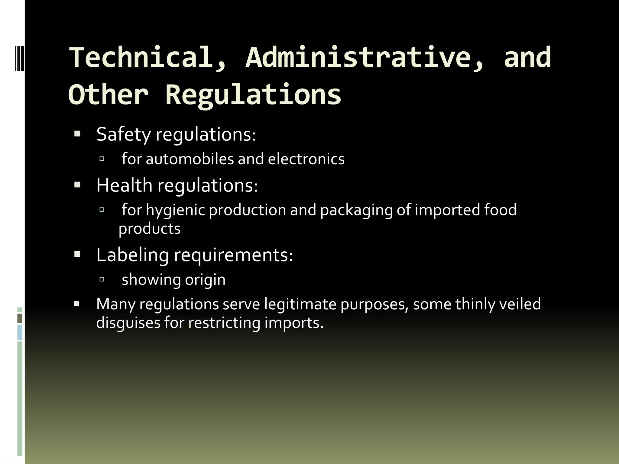 Technical, Administrative, and
Other Regulations
 Safety regulations:
 for automobiles and electronics
 Health regulations:
 for hygienic production and packaging of imported food
products
 Labeling requirements:
 showing origin
 Many regulations serve legitimate purposes, some thinly veiled
disguises for restricting imports.
 