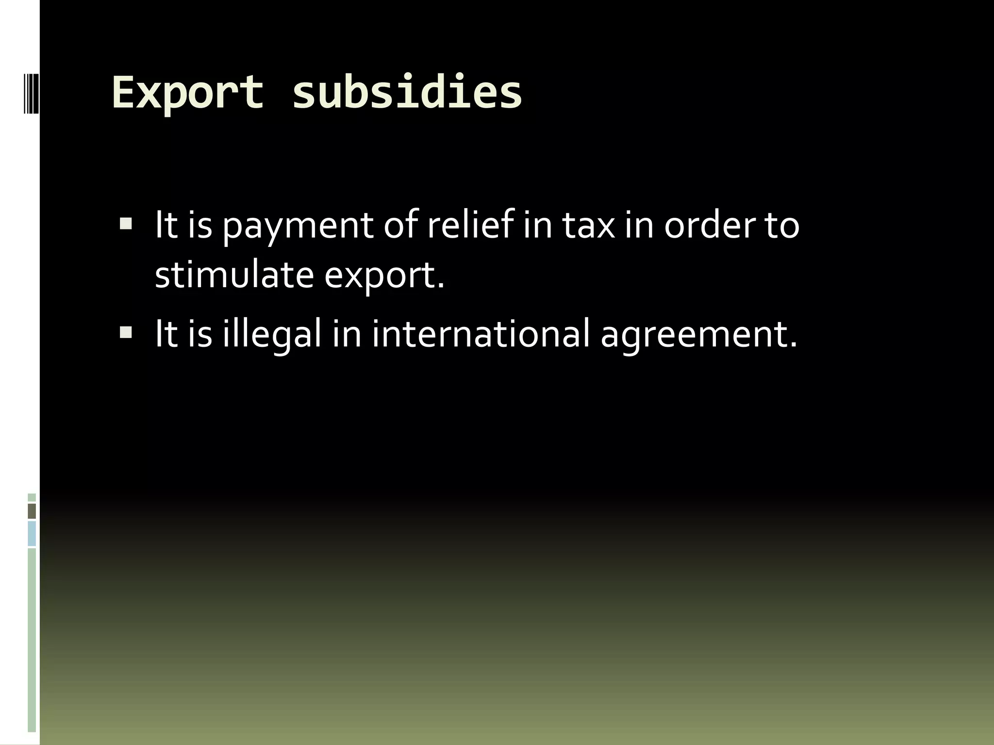 Export subsidies
 It is payment of relief in tax in order to
stimulate export.
 It is illegal in international agreement.
 