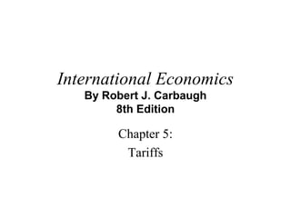 International Economics
By Robert J. Carbaugh
8th Edition
Chapter 5:
Tariffs
 