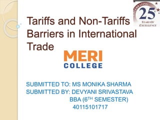Tariffs and Non-Tariffs
Barriers in International
Trade
SUBMITTED TO: MS MONIKA SHARMA
SUBMITTED BY: DEVYANI SRIVASTAVA
BBA (6TH SEMESTER)
40115101717
 