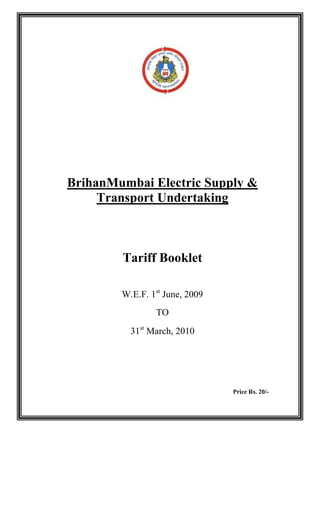 BrihanMumbai Electric Supply &
     Transport Undertaking



        Tariff Booklet

        W.E.F. 1st June, 2009
                TO
          31st March, 2010




                                Price Rs. 20/-
 