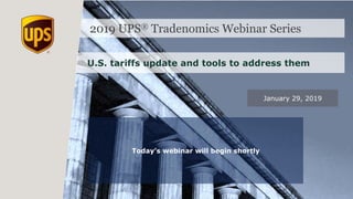 2019 UPS® Tradenomics Webinar Series
U.S. tariffs update and tools to address them
January 29, 2019
Today’s webinar will begin shortly
 
