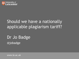 Should we have a nationally applicable plagiarism tariff?Dr Jo Badge@jobadge www.le.ac.uk 
