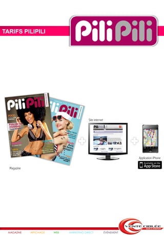 TARIFS PILIPILI




                                           Site internet




                                                                       Application iPhone

  Magazine




  MAGAZINE   AFFICHAGE   WEB   MARKETING DIRECT            ÉVÉNEMENT
 