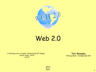 Web 2.0
Tari Georgina

A tantárgy neve: A tanári tevékenység IKT alapjai
Hétfő: 08:00 – 09:40
A/327

Földrajztanár – biológiatanár MA

2013
Eger

1

 