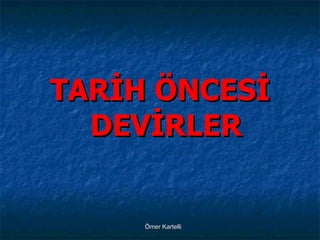 <ul><li>TARİH ÖNCESİ DEVİRLER </li></ul>Ömer Kartelli 