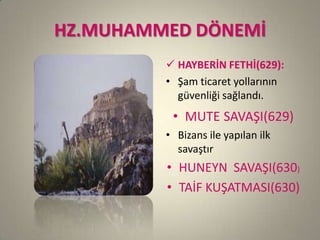 HZ.MUHAMMED DÖNEMİ
 HAYBERİN FETHİ(629):
• Şam ticaret yollarının
güvenliği sağlandı.
• MUTE SAVAŞI(629)
• Bizans ile yapılan ilk
savaştır
• HUNEYN SAVAŞI(630)
• TAİF KUŞATMASI(630)
 