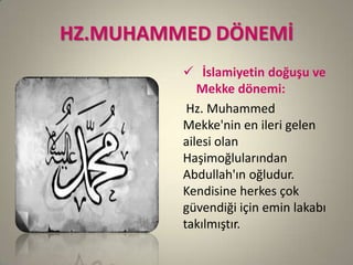 HZ.MUHAMMED DÖNEMİ
 İslamiyetin doğuşu ve
Mekke dönemi:
Hz. Muhammed
Mekke'nin en ileri gelen
ailesi olan
Haşimoğlularından
Abdullah'ın oğludur.
Kendisine herkes çok
güvendiği için emin lakabı
takılmıştır.
 