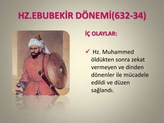 HZ.EBUBEKİR DÖNEMİ(632-34)
İÇ OLAYLAR:
 Hz. Muhammed
öldükten sonra zekat
vermeyen ve dinden
dönenler ile mücadele
edildi ve düzen
sağlandı.
 