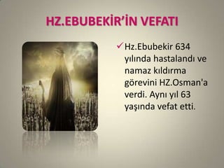 HZ.EBUBEKİR’İN VEFATI
Hz.Ebubekir 634
yılında hastalandı ve
namaz kıldırma
görevini HZ.Osman'a
verdi. Aynı yıl 63
yaşında vefat etti.
 