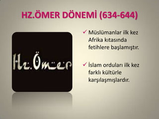 HZ.ÖMER DÖNEMİ (634-644)
 Müslümanlar ilk kez
Afrika kıtasında
fetihlere başlamıştır.
 İslam orduları ilk kez
farklı kültürle
karşılaşmışlardır.
 