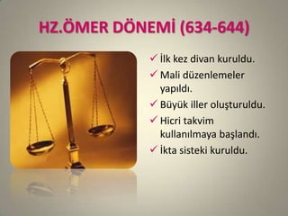 HZ.ÖMER DÖNEMİ (634-644)
 İlk kez divan kuruldu.
 Mali düzenlemeler
yapıldı.
 Büyük iller oluşturuldu.
 Hicri takvim
kullanılmaya başlandı.
 İkta sisteki kuruldu.
 